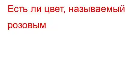 Есть ли цвет, называемый розовым